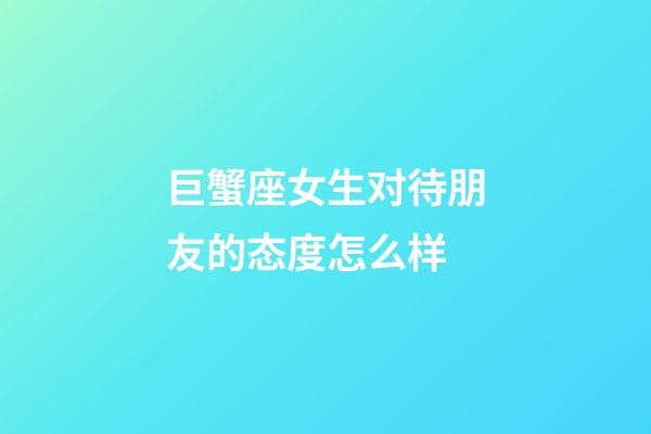 巨蟹座女生对待朋友的态度怎么样-第1张-星座运势-玄机派