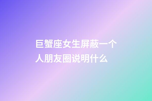巨蟹座女生屏蔽一个人朋友圈说明什么-第1张-星座运势-玄机派