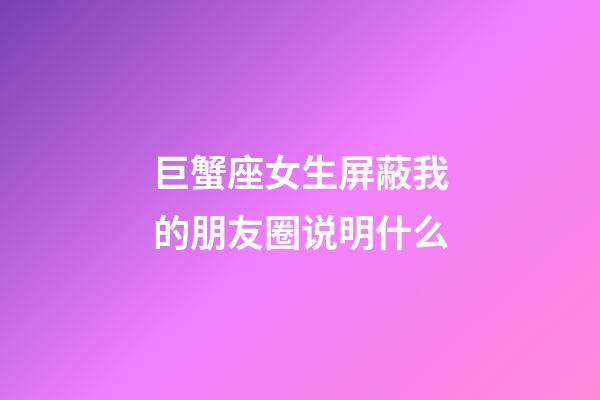 巨蟹座女生屏蔽我的朋友圈说明什么-第1张-星座运势-玄机派