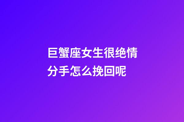 巨蟹座女生很绝情分手怎么挽回呢-第1张-星座运势-玄机派