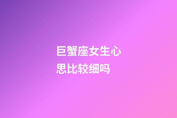 巨蟹座女生心思比较细吗-第1张-星座运势-玄机派