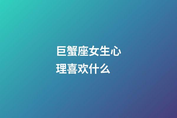 巨蟹座女生心理喜欢什么-第1张-星座运势-玄机派