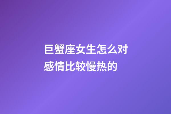 巨蟹座女生怎么对感情比较慢热的-第1张-星座运势-玄机派