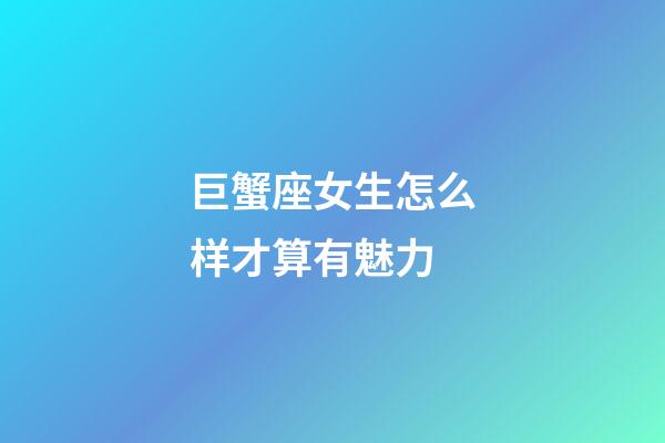 巨蟹座女生怎么样才算有魅力-第1张-星座运势-玄机派