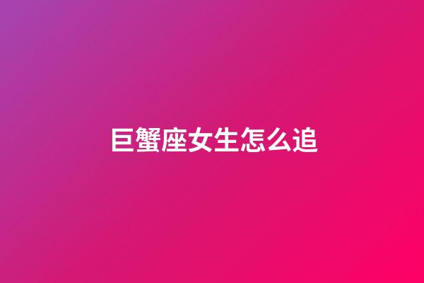 巨蟹座女生怎么追（让巨蟹女爱上你的绝招）-第1张-星座运势-玄机派