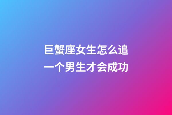 巨蟹座女生怎么追一个男生才会成功-第1张-星座运势-玄机派