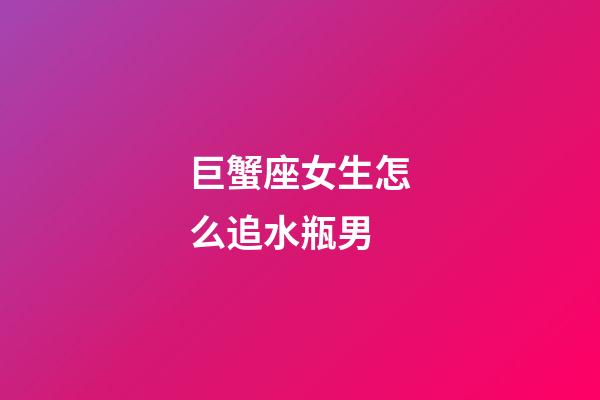 巨蟹座女生怎么追水瓶男-第1张-星座运势-玄机派