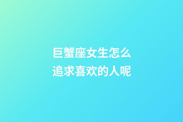 巨蟹座女生怎么追求喜欢的人呢-第1张-星座运势-玄机派