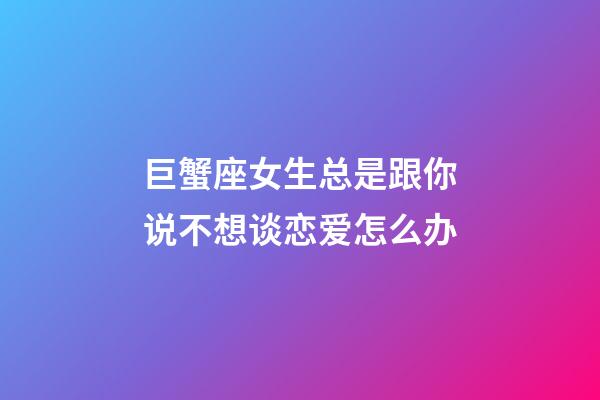 巨蟹座女生总是跟你说不想谈恋爱怎么办-第1张-星座运势-玄机派