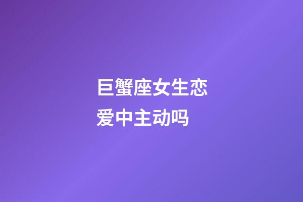 巨蟹座女生恋爱中主动吗-第1张-星座运势-玄机派