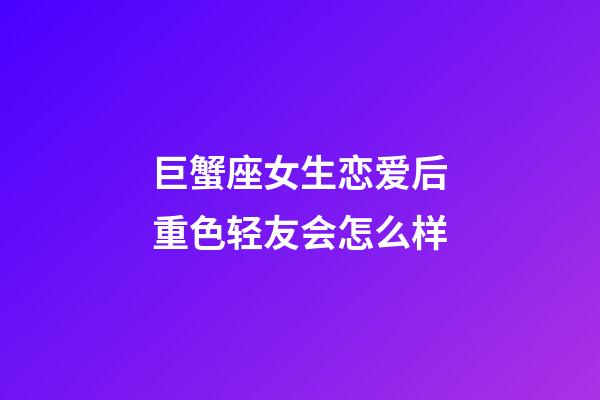 巨蟹座女生恋爱后重色轻友会怎么样-第1张-星座运势-玄机派