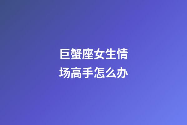 巨蟹座女生情场高手怎么办-第1张-星座运势-玄机派