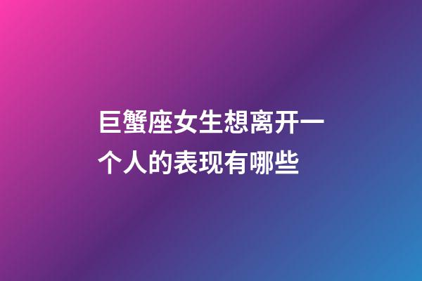 巨蟹座女生想离开一个人的表现有哪些-第1张-星座运势-玄机派