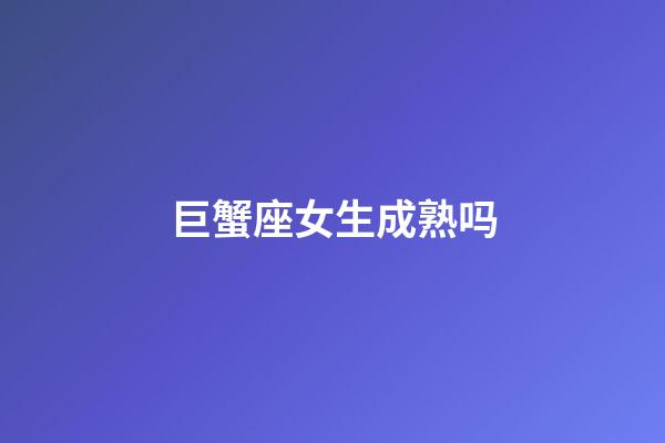 巨蟹座女生成熟吗-第1张-星座运势-玄机派