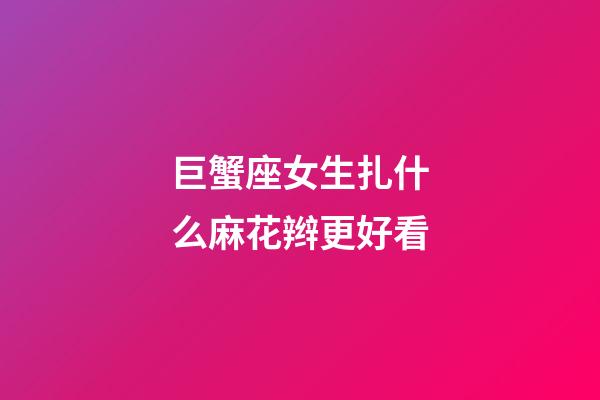 巨蟹座女生扎什么麻花辫更好看
