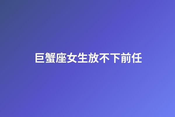 巨蟹座女生放不下前任