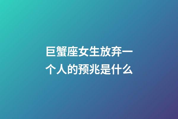 巨蟹座女生放弃一个人的预兆是什么-第1张-星座运势-玄机派