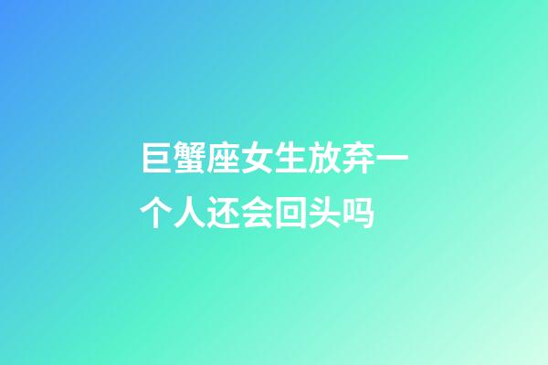 巨蟹座女生放弃一个人还会回头吗-第1张-星座运势-玄机派