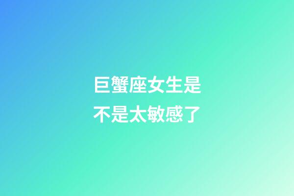 巨蟹座女生是不是太敏感了-第1张-星座运势-玄机派