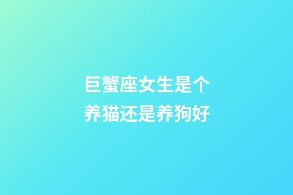 巨蟹座女生是个养猫还是养狗好-第1张-星座运势-玄机派