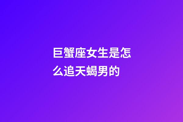 巨蟹座女生是怎么追天蝎男的