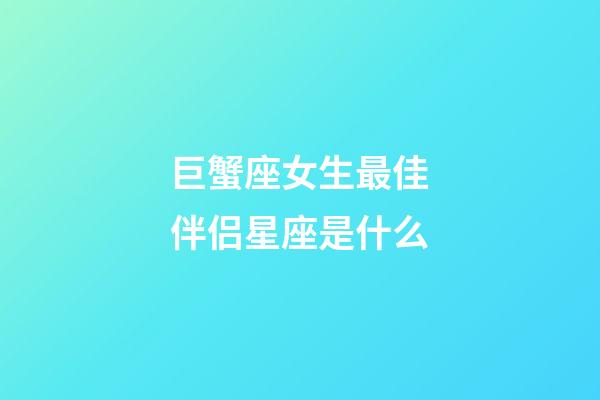 巨蟹座女生最佳伴侣星座是什么-第1张-星座运势-玄机派