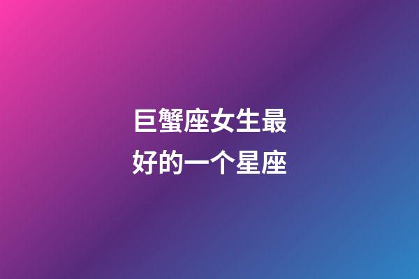 巨蟹座女生最好的一个星座-第1张-星座运势-玄机派