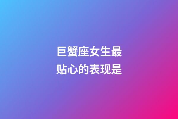 巨蟹座女生最贴心的表现是-第1张-星座运势-玄机派