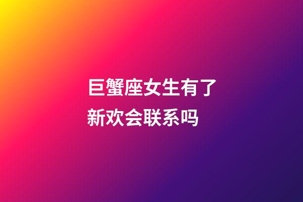 巨蟹座女生有了新欢会联系吗
