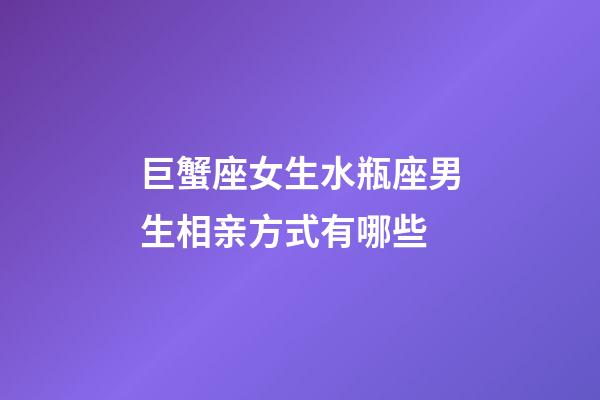 巨蟹座女生水瓶座男生相亲方式有哪些-第1张-星座运势-玄机派