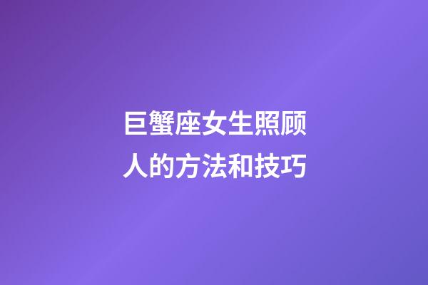 巨蟹座女生照顾人的方法和技巧-第1张-星座运势-玄机派