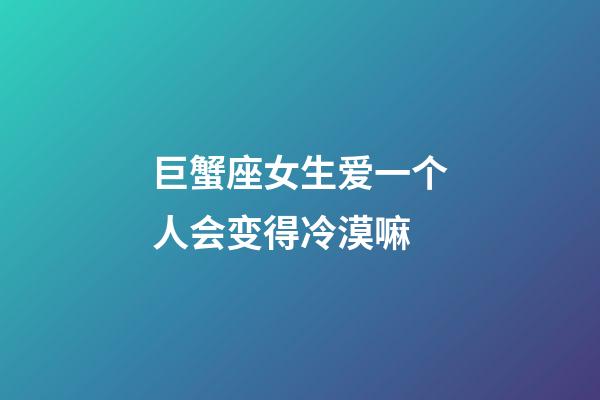 巨蟹座女生爱一个人会变得冷漠嘛-第1张-星座运势-玄机派