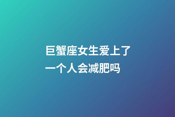 巨蟹座女生爱上了一个人会减肥吗-第1张-星座运势-玄机派