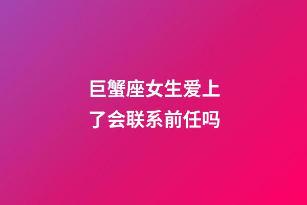 巨蟹座女生爱上了会联系前任吗-第1张-星座运势-玄机派