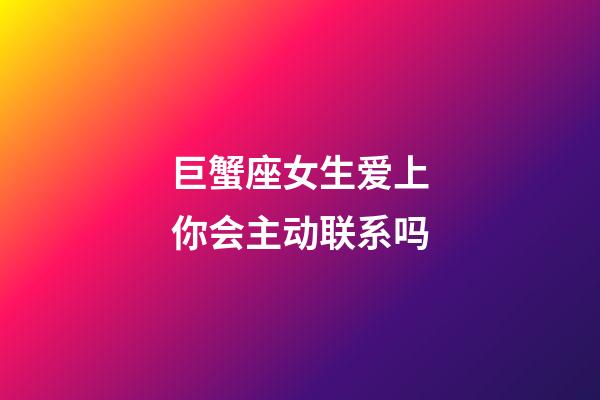 巨蟹座女生爱上你会主动联系吗-第1张-星座运势-玄机派