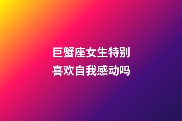 巨蟹座女生特别喜欢自我感动吗-第1张-星座运势-玄机派