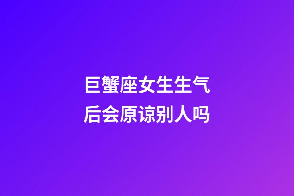 巨蟹座女生生气后会原谅别人吗-第1张-星座运势-玄机派