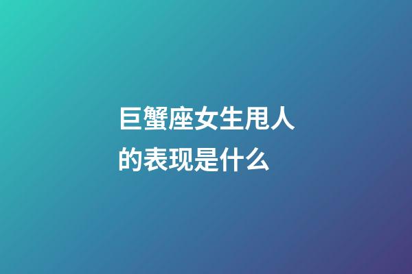 巨蟹座女生甩人的表现是什么-第1张-星座运势-玄机派
