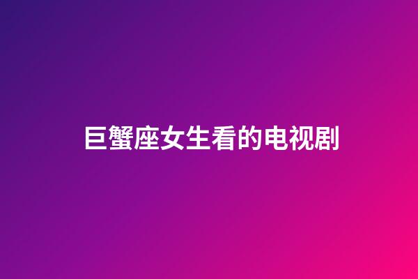 巨蟹座女生看的电视剧