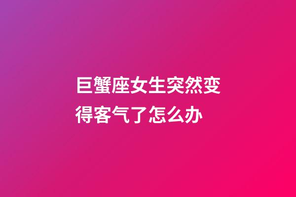 巨蟹座女生突然变得客气了怎么办-第1张-星座运势-玄机派