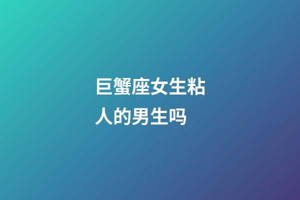 巨蟹座女生粘人的男生吗-第1张-星座运势-玄机派