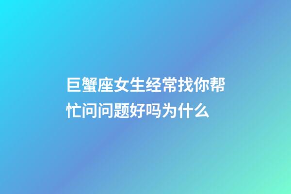 巨蟹座女生经常找你帮忙问问题好吗为什么-第1张-星座运势-玄机派
