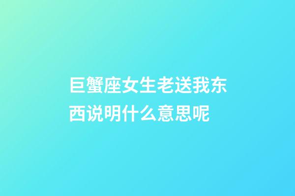 巨蟹座女生老送我东西说明什么意思呢-第1张-星座运势-玄机派