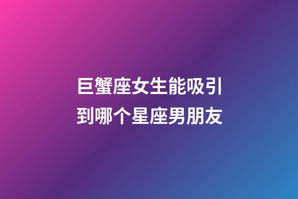 巨蟹座女生能吸引到哪个星座男朋友-第1张-星座运势-玄机派