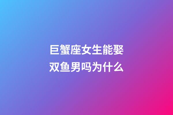 巨蟹座女生能娶双鱼男吗为什么-第1张-星座运势-玄机派