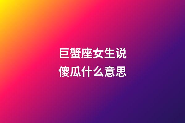 巨蟹座女生说傻瓜什么意思-第1张-星座运势-玄机派
