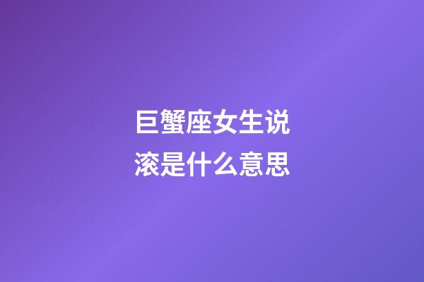 巨蟹座女生说滚是什么意思-第1张-星座运势-玄机派