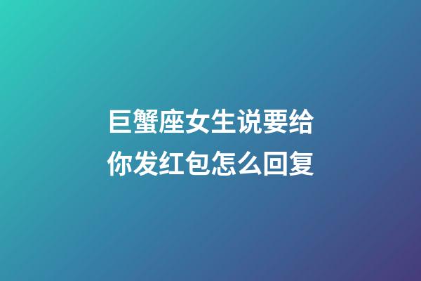 巨蟹座女生说要给你发红包怎么回复-第1张-星座运势-玄机派