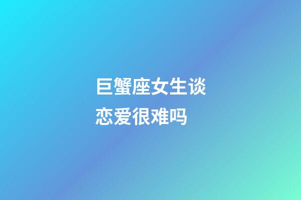 巨蟹座女生谈恋爱很难吗-第1张-星座运势-玄机派