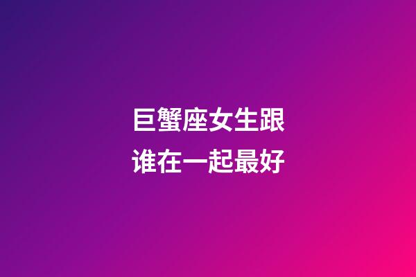 巨蟹座女生跟谁在一起最好-第1张-星座运势-玄机派